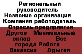 Региональный руководитель › Название организации ­ Компания-работодатель › Отрасль предприятия ­ Другое › Минимальный оклад ­ 30 000 - Все города Работа » Вакансии   . Адыгея респ.,Адыгейск г.